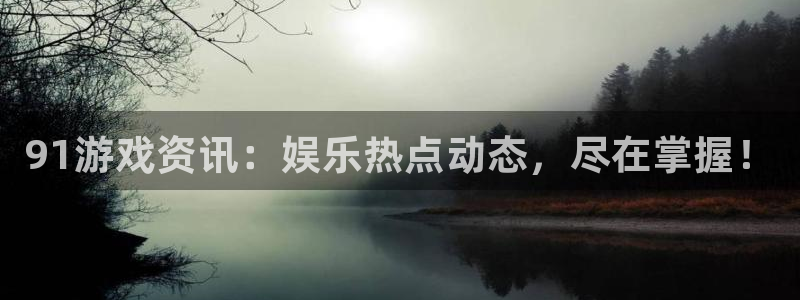 高德娱乐网页登录入口下载：91游戏资讯：娱乐热点动态，尽在掌