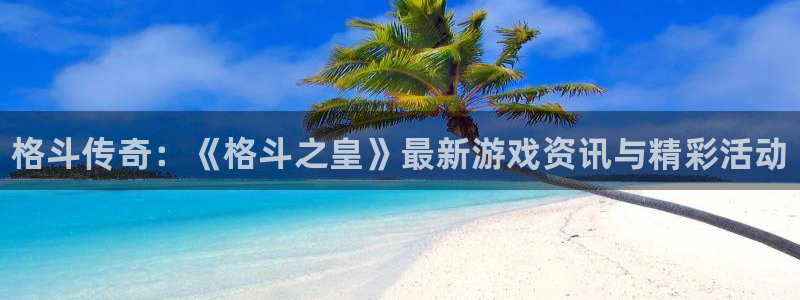 高德娱乐官方登录网址：格斗传奇：《格斗之皇》最新游戏资讯与精