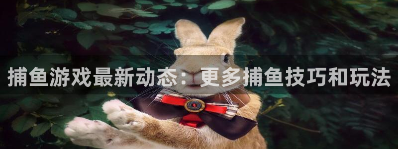 高德娱乐app：捕鱼游戏最新动态：更多捕鱼技巧和玩法