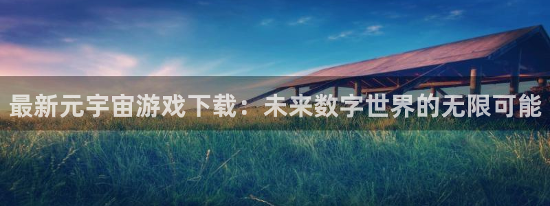 高德娱乐官网：最新元宇宙游戏下载：未来数字世界的无限可能