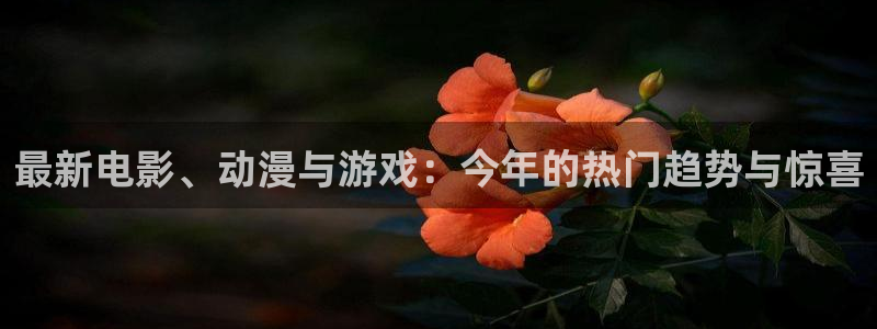 高德娱乐是什么:最新电影、动漫与游戏:今年的热门趋势与惊喜