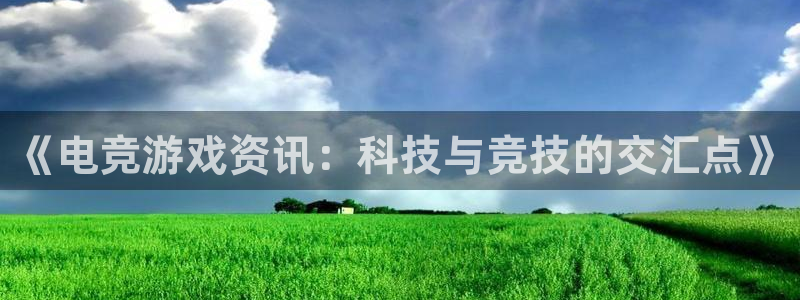 高德娱乐官网故69686：《电竞游戏资讯：科技与竞技的交汇点