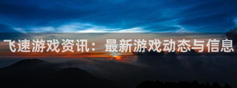 高德注册高德登录：飞速游戏资讯：最新游戏动态与信息