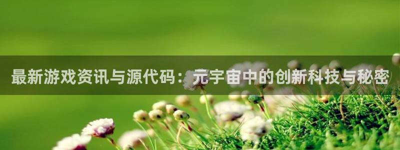 高德娱乐软件下载：最新游戏资讯与源代码：元宇宙中的创新科技与