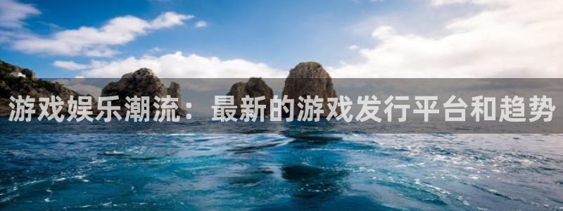 高德娱乐网页登录入口：游戏娱乐潮流：最新的游戏发行平台和趋势